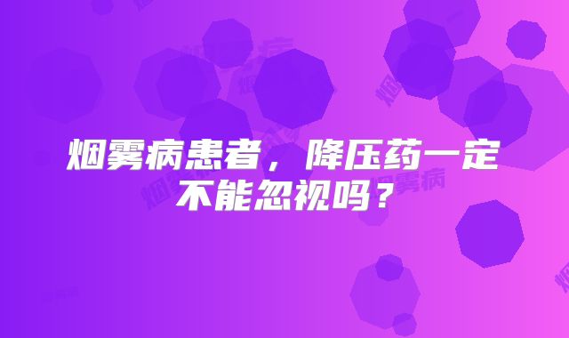 烟雾病患者，降压药一定不能忽视吗？