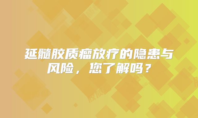 延髓胶质瘤放疗的隐患与风险，您了解吗？