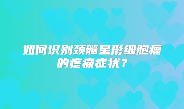 如何识别颈髓星形细胞瘤的疼痛症状？
