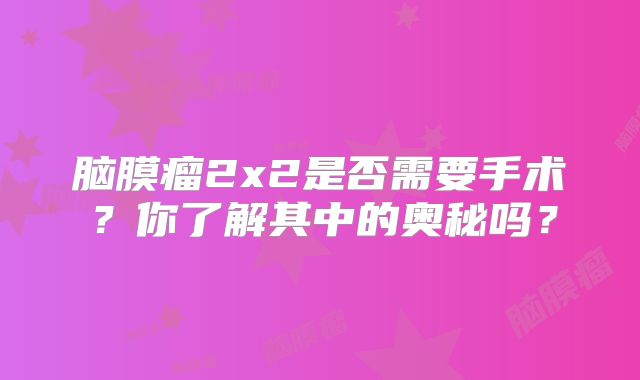 脑膜瘤2x2是否需要手术？你了解其中的奥秘吗？
