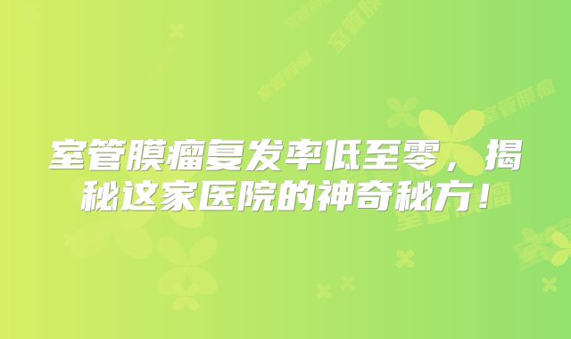 室管膜瘤复发率低至零，揭秘这家医院的神奇秘方！