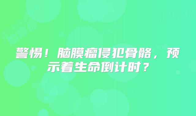 警惕！脑膜瘤侵犯骨骼，预示着生命倒计时？