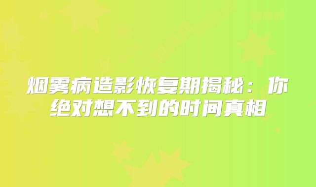 烟雾病造影恢复期揭秘：你绝对想不到的时间真相