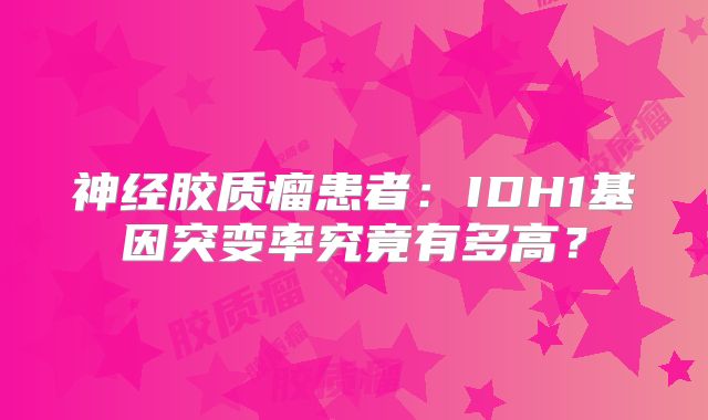 神经胶质瘤患者：IDH1基因突变率究竟有多高？