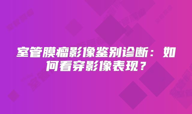 室管膜瘤影像鉴别诊断：如何看穿影像表现？