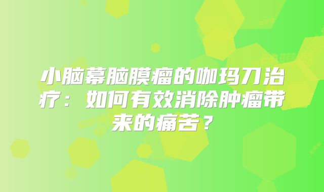 小脑幕脑膜瘤的咖玛刀治疗：如何有效消除肿瘤带来的痛苦？