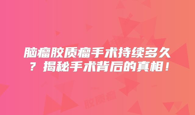 脑瘤胶质瘤手术持续多久？揭秘手术背后的真相！