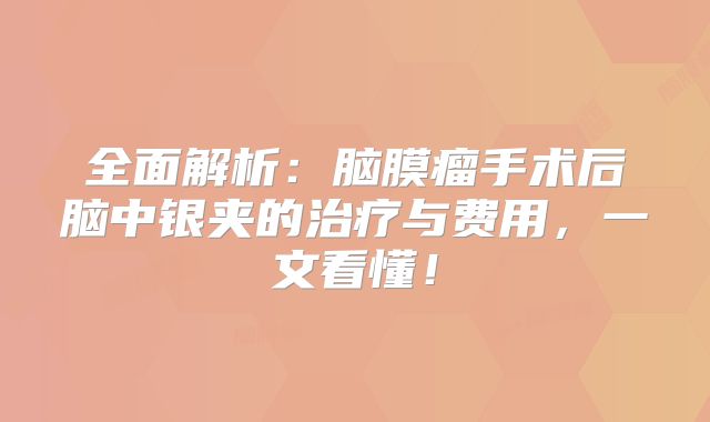 全面解析：脑膜瘤手术后脑中银夹的治疗与费用，一文看懂！