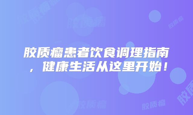 胶质瘤患者饮食调理指南，健康生活从这里开始！