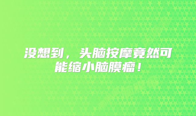 没想到，头脑按摩竟然可能缩小脑膜瘤！