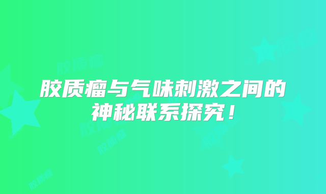 胶质瘤与气味刺激之间的神秘联系探究！