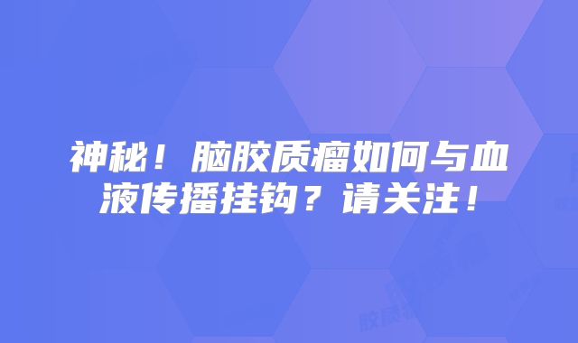 神秘！脑胶质瘤如何与血液传播挂钩？请关注！
