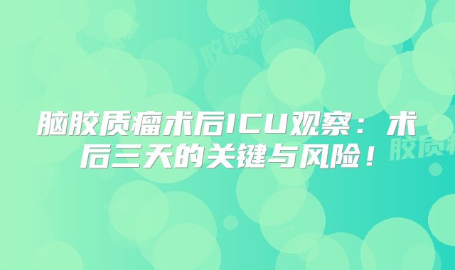 脑胶质瘤术后ICU观察：术后三天的关键与风险！