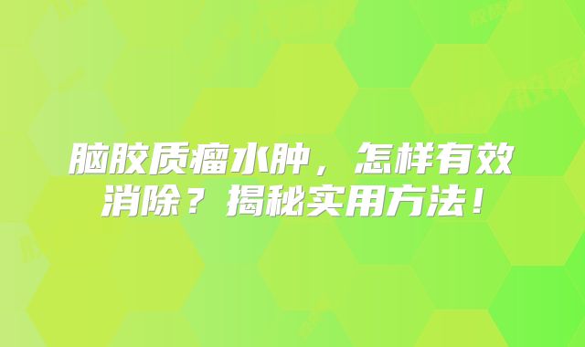 脑胶质瘤水肿，怎样有效消除？揭秘实用方法！