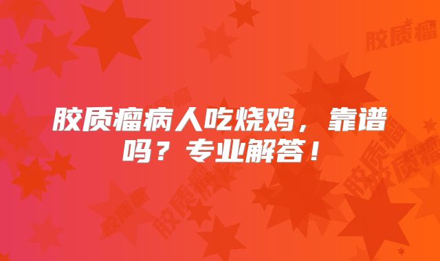 胶质瘤病人吃烧鸡，靠谱吗？专业解答！