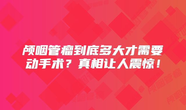 颅咽管瘤到底多大才需要动手术？真相让人震惊！