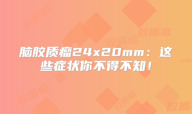 脑胶质瘤24x20mm：这些症状你不得不知！