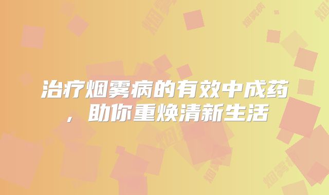 治疗烟雾病的有效中成药，助你重焕清新生活