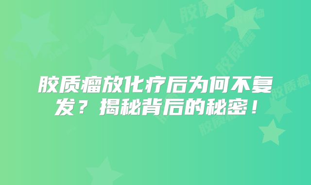 胶质瘤放化疗后为何不复发？揭秘背后的秘密！