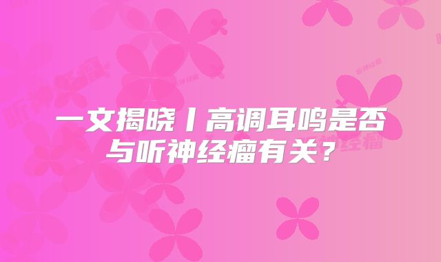 一文揭晓丨高调耳鸣是否与听神经瘤有关？