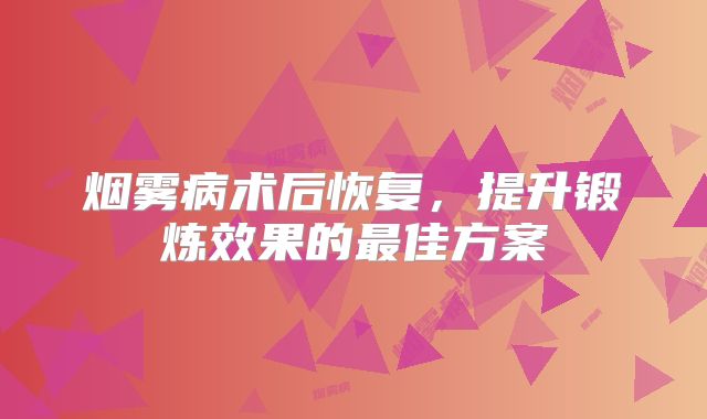 烟雾病术后恢复，提升锻炼效果的最佳方案