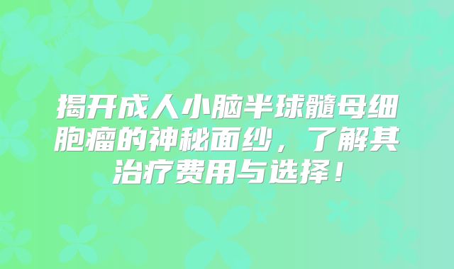 揭开成人小脑半球髓母细胞瘤的神秘面纱，了解其治疗费用与选择！