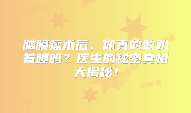 脑膜瘤术后，你真的敢趴着睡吗？医生的秘密真相大揭秘！