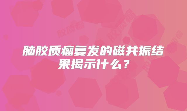 脑胶质瘤复发的磁共振结果揭示什么？