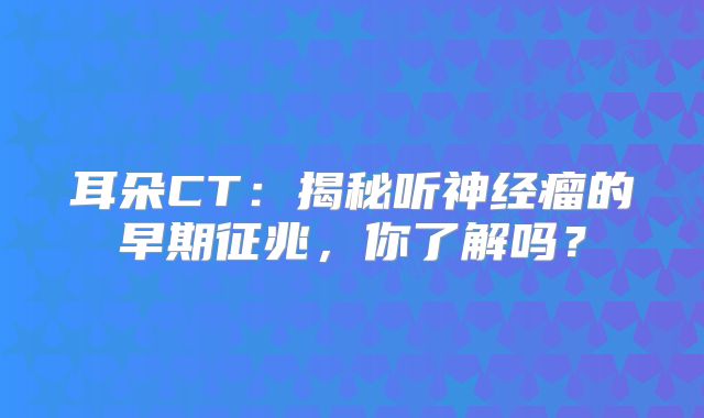 耳朵CT：揭秘听神经瘤的早期征兆，你了解吗？