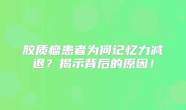 胶质瘤患者为何记忆力减退？揭示背后的原因！