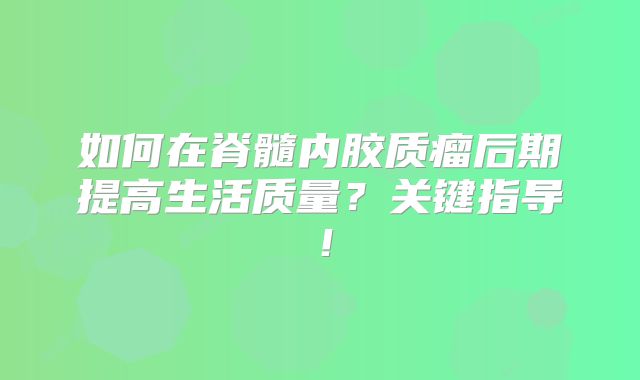 如何在脊髓内胶质瘤后期提高生活质量？关键指导！