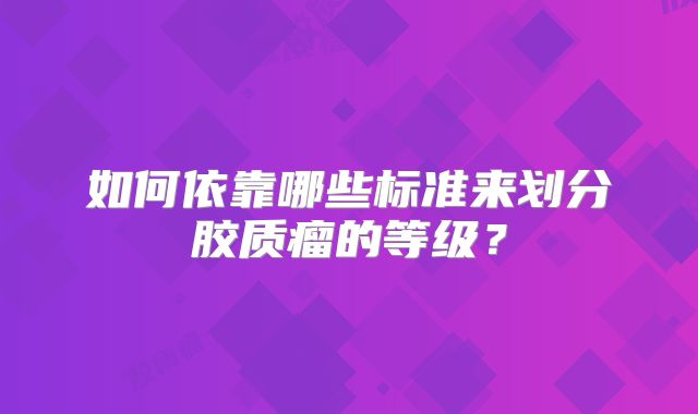 如何依靠哪些标准来划分胶质瘤的等级？