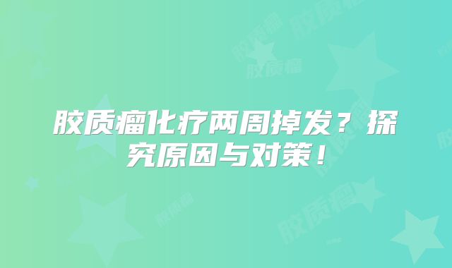 胶质瘤化疗两周掉发？探究原因与对策！