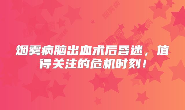 烟雾病脑出血术后昏迷，值得关注的危机时刻！