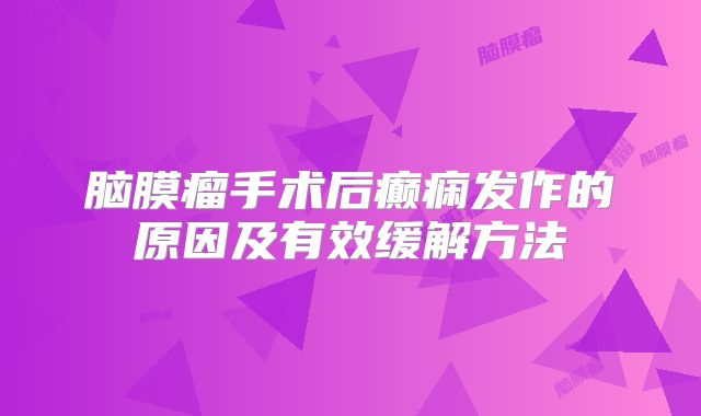脑膜瘤手术后癫痫发作的原因及有效缓解方法