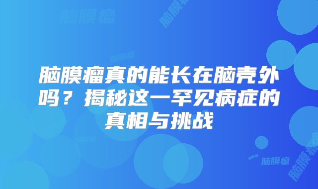 脑膜瘤真的能长在脑壳外吗？揭秘这一罕见病症的真相与挑战