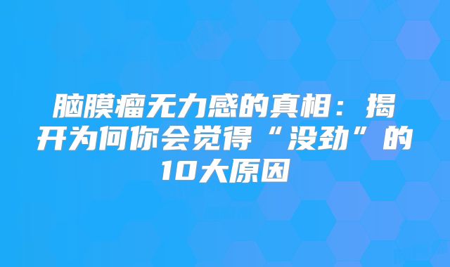 脑膜瘤无力感的真相：揭开为何你会觉得“没劲”的10大原因
