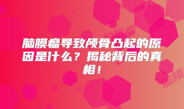 脑膜瘤导致颅骨凸起的原因是什么？揭秘背后的真相！