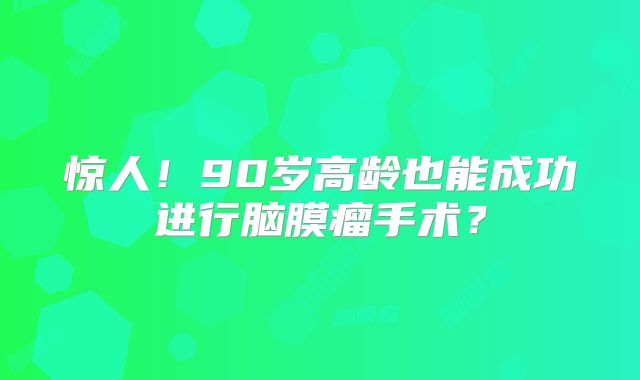 惊人！90岁高龄也能成功进行脑膜瘤手术？
