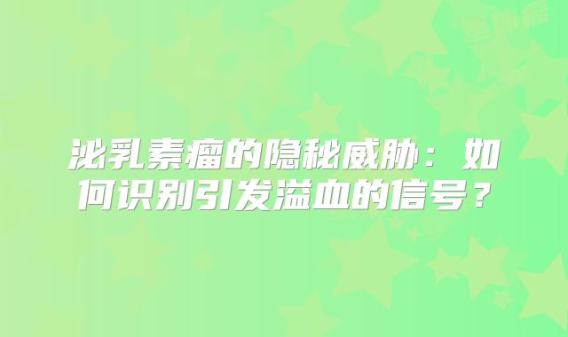 泌乳素瘤的隐秘威胁：如何识别引发溢血的信号？