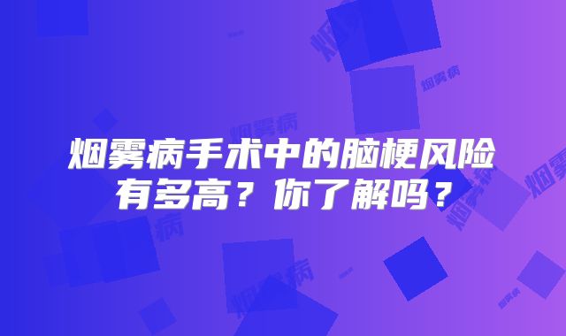 烟雾病手术中的脑梗风险有多高？你了解吗？