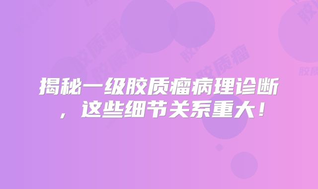 揭秘一级胶质瘤病理诊断，这些细节关系重大！