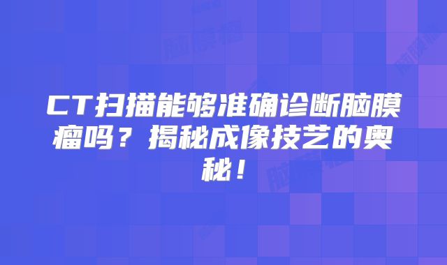 CT扫描能够准确诊断脑膜瘤吗？揭秘成像技艺的奥秘！