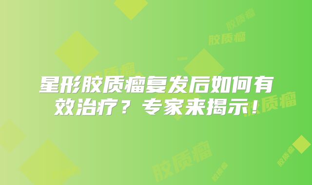 星形胶质瘤复发后如何有效治疗？专家来揭示！