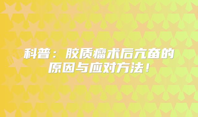 科普：胶质瘤术后亢奋的原因与应对方法！