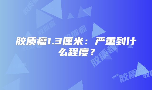 胶质瘤1.3厘米：严重到什么程度？