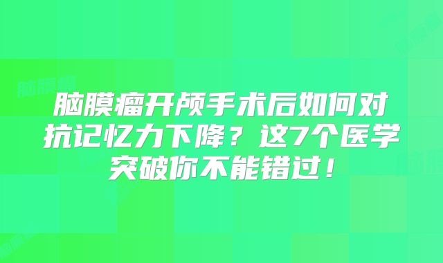 脑膜瘤开颅手术后如何对抗记忆力下降？这7个医学突破你不能错过！