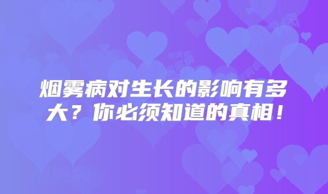 烟雾病对生长的影响有多大？你必须知道的真相！
