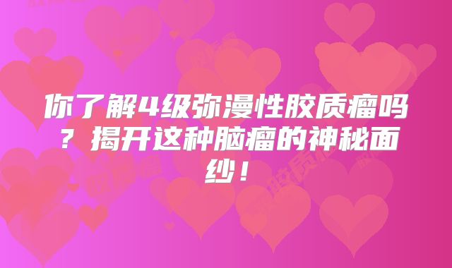你了解4级弥漫性胶质瘤吗？揭开这种脑瘤的神秘面纱！