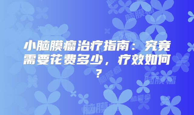小脑膜瘤治疗指南：究竟需要花费多少，疗效如何？